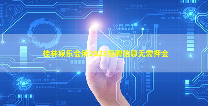 桂林娱乐会所2023招聘信息无需押金